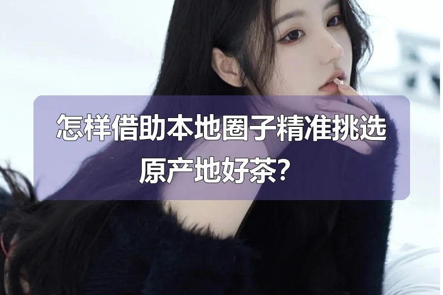 怎样借助本地圈子精准挑选原产地好茶?