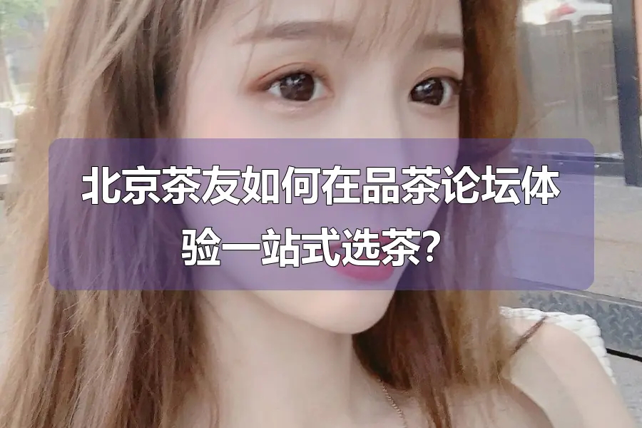 北京茶友如何在品茶论坛体验一站式选茶?